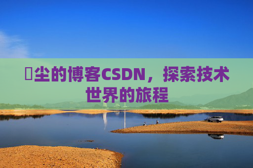 玦尘的博客CSDN，探索技术世界的旅程